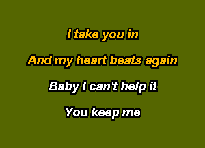 Make you in

And my heart beats again

Baby I can? help it

You keep me