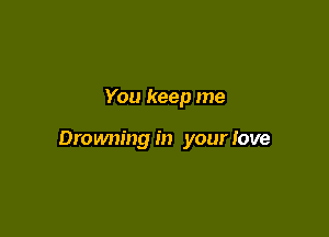 You keep me

Dromwing in your love