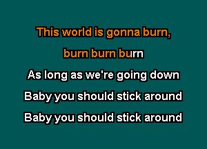 This world is gonna burn,
burn burn burn
As long as we're going down

Baby you should stick around

Baby you should stick around I