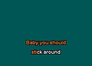 Baby you should

stick around