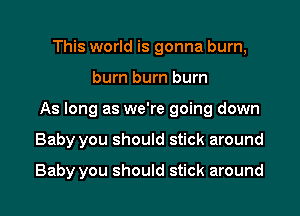 This world is gonna burn,
burn burn burn
As long as we're going down

Baby you should stick around

Baby you should stick around I