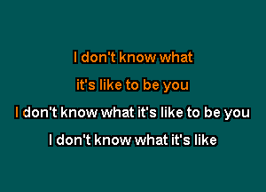 I don't know what

it's like to be you

ldon't know what it's like to be you

I don't know what it's like