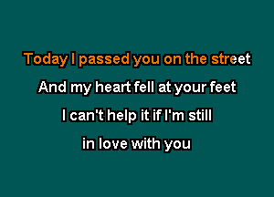 Today I passed you on the street
And my heart fell at your feet
I can't help it if I'm still

in love with you