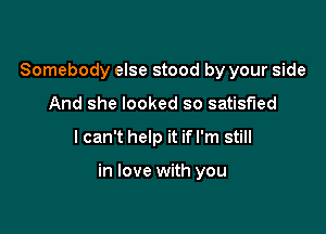 Somebody else stood by your side
And she looked so satisfied

I can't help it if I'm still

in love with you