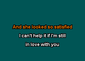 And she looked so satisfied

I can't help it if I'm still

in love with you