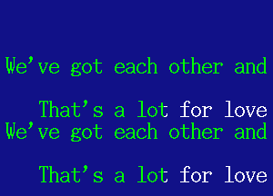 We Ve got each other and

That s a lot for love
We Ve got each other and

That s a lot for love