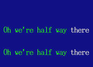 0h we re half way there

Oh we re half way there
