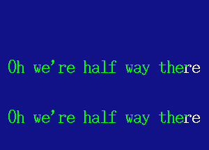 0h we re half way there

Oh we re half way there