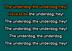 The underdog, the underdog, hey!
I love to be the underdog, hey!
The underdog, the underdog, hey!
The underdog, the underdog, hey!
The underdog, the underdog,
The underdog, the underdog, hey!