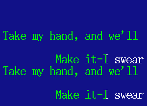 Take my hand, and we ll

Make it-I swear
Take my hand, and we ll

Make it-I swear