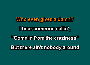 Who even gives a damn?
lhear someone callin',

Come in from the craziness

But there ain't nobody around