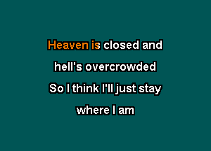 Heaven is closed and

hell's overcrowded

So I think I'lljust stay

where I am