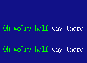 0h we re half way there

Oh we re half way there