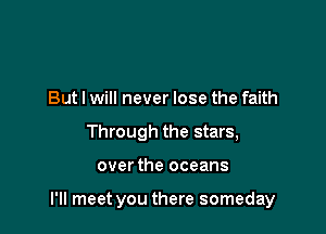 But I will never lose the faith
Through the stars,

over the oceans

I'll meet you there someday
