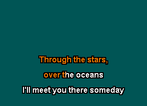 Through the stars,

over the oceans

I'll meet you there someday