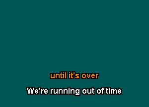 until it's over

We're running out oftime