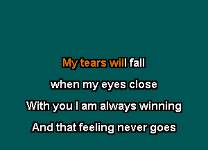 My tears will fall

when my eyes close

With you I am always winning

And that feeling never goes