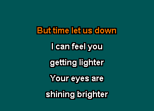 Buttime let us down
I can feel you
getting lighter

Your eyes are

shining brighter