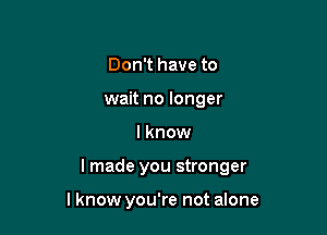 Don't have to
wait no longer

I know

I made you stronger

lknow you're not alone