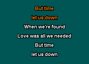 But time
let us down

When we're found

Love was all we needed

But time

let us down