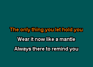 The only thing you let hold you

Wear it now like a mantle

Always there to remind you