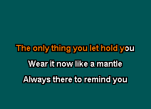 The only thing you let hold you

Wear it now like a mantle

Always there to remind you