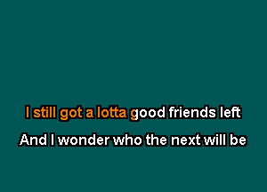 lstill got a lotta good friends left

And I wonder who the next will be