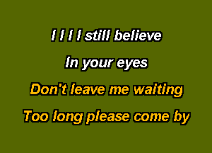 I I I I stIII beIIeve
In your eyes

Don't Ieave me waiting

Too long pIease come by