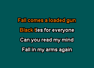 Fall comes a loaded gun

Black ties for everyone
Can you read my mind

Fall in my arms again