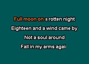 Full moon on a rotten night
Eighteen and a wind came by

Not a soul around

Fall in my arms again