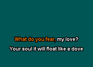 What do you fear. my love?

Your soul it will float like a dove