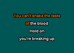 You can't shake the taste
of the blood
Hold on

you're breaking up