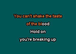 You can't shake the taste
of the blood
Hold on

you're breaking up
