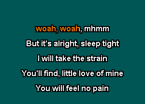 woah, woah, mhmm

But it's alright, sleep tight

Iwill take the strain
You'll fund, little love of mine

You will feel no pain