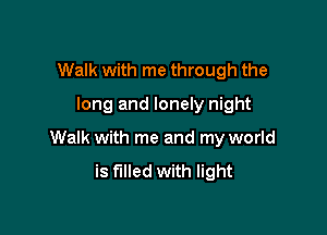 Walk with me through the
long and lonely night

Walk with me and my world

is filled with light