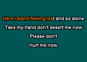 Here I stand feeling lost and so alone

Take my hand don't desert me now
Please don't

hurt me now