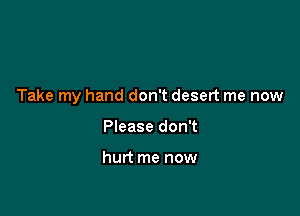 Take my hand don't desert me now

Please don't

hurt me now