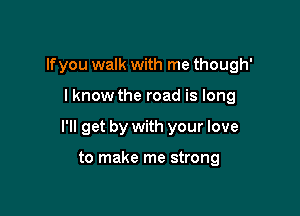 lfyou walk with me though'

I know the road is long

I'll get by with your love

to make me strong