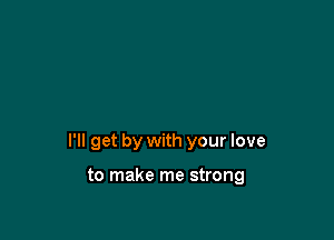 I'll get by with your love

to make me strong
