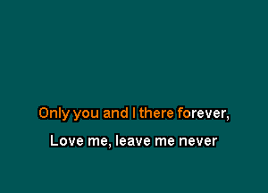 Only you and I there forever,

Love me. leave me never