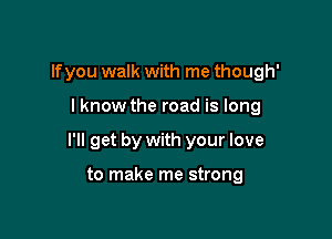 lfyou walk with me though'

I know the road is long

I'll get by with your love

to make me strong