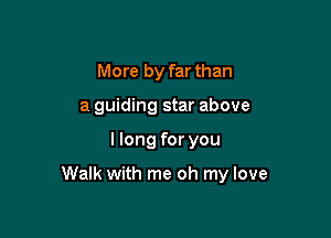 More by far than
a guiding star above

I long for you

Walk with me oh my love