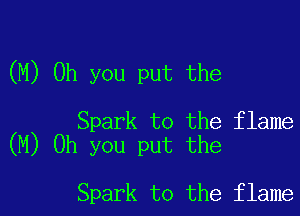 (M) Oh you put the

Spark to the flame
(M) Oh you put the

Spark to the flame