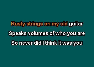 Rusty strings on my old guitar

Speaks volumes ofwho you are

80 never did lthink it was you