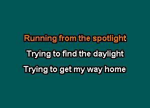 Running from the spotlight
Trying to find the daylight

Trying to get my way home