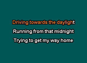 Driving towards the daylight

Running from that midnight

Trying to get my way home