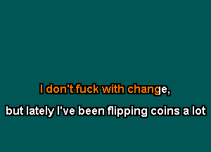 I don't fuck with change,

but lately I've been flipping coins a lot