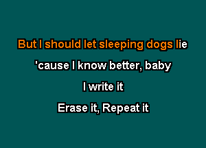 Butl should let sleeping dogs lie
'cause I know better, baby

I write it

Erase it, Repeat it