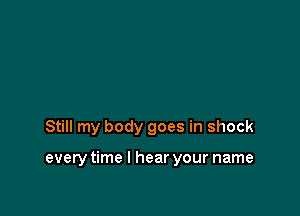 Still my body goes in shock

everytime I hear your name