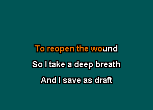 To reopen the wound

So I take a deep breath

And I save as draft